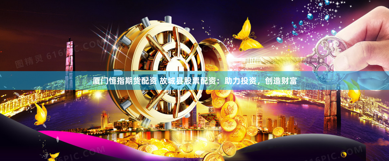 厦门恒指期货配资 故城县股票配资：助力投资，创造财富