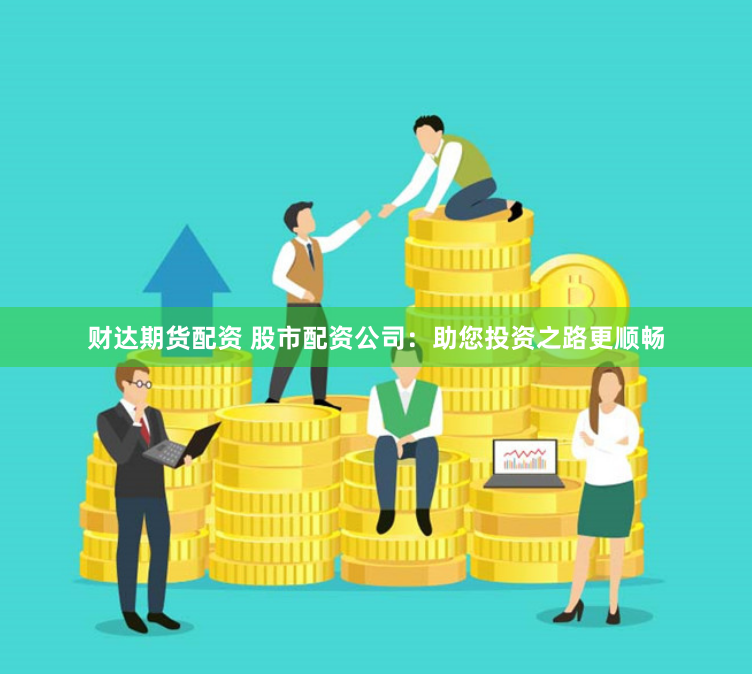财达期货配资 股市配资公司：助您投资之路更顺畅