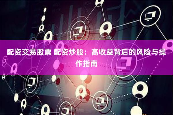 配资交易股票 配资炒股：高收益背后的风险与操作指南