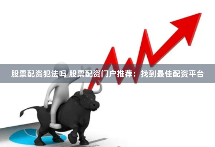 股票配资犯法吗 股票配资门户推荐：找到最佳配资平台
