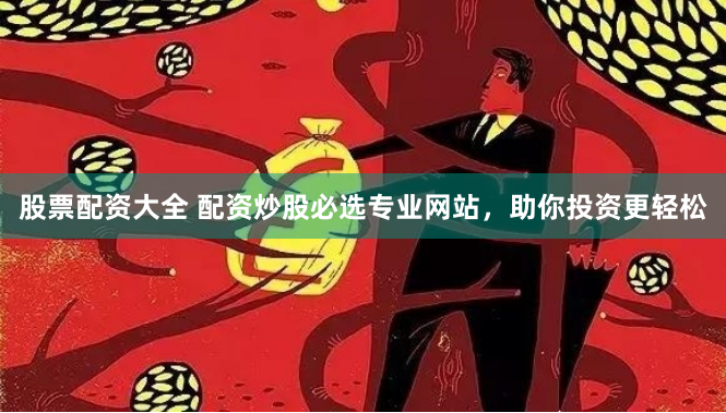 股票配资大全 配资炒股必选专业网站，助你投资更轻松