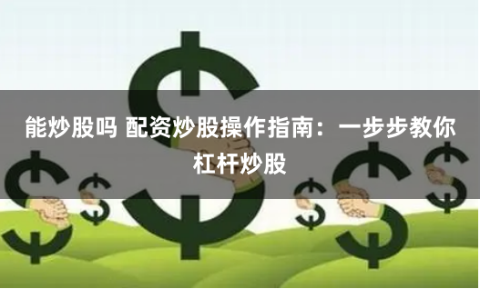 能炒股吗 配资炒股操作指南：一步步教你杠杆炒股
