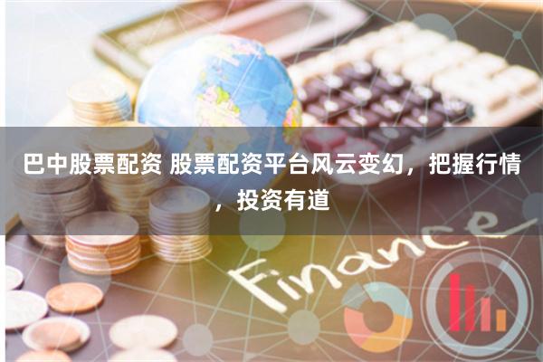 巴中股票配资 股票配资平台风云变幻，把握行情，投资有道
