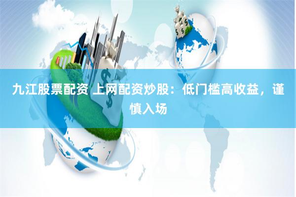 九江股票配资 上网配资炒股：低门槛高收益，谨慎入场
