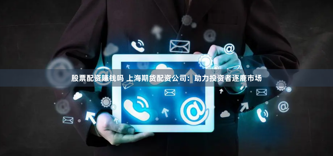 股票配资赚钱吗 上海期货配资公司：助力投资者逐鹿市场