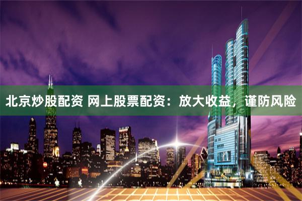 北京炒股配资 网上股票配资：放大收益，谨防风险
