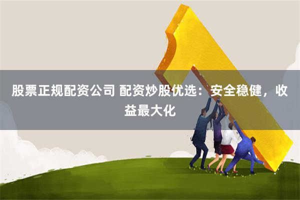 股票正规配资公司 配资炒股优选：安全稳健，收益最大化