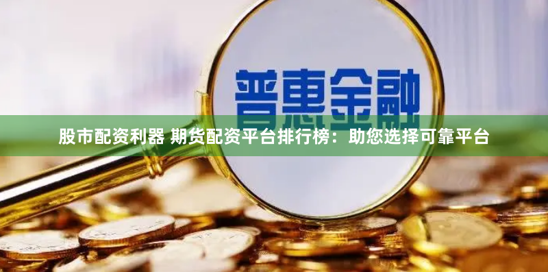 股市配资利器 期货配资平台排行榜：助您选择可靠平台