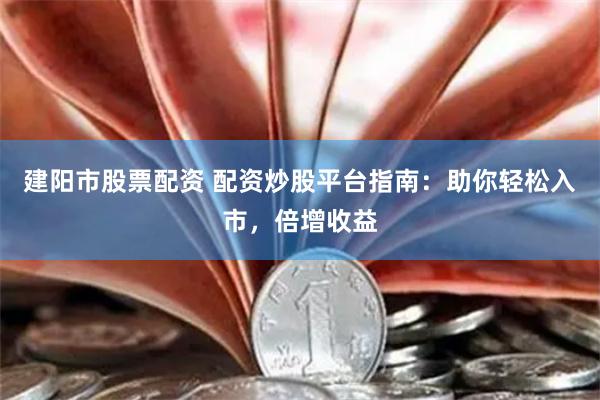 建阳市股票配资 配资炒股平台指南：助你轻松入市，倍增收益