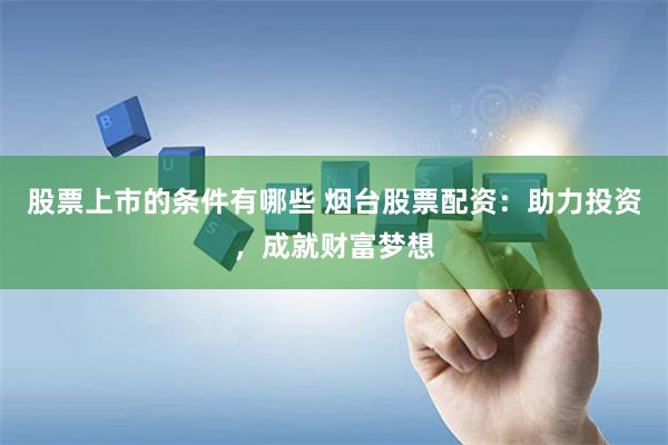股票上市的条件有哪些 烟台股票配资：助力投资，成就财富梦想