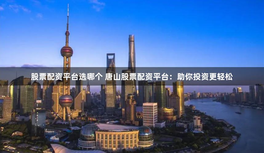 股票配资平台选哪个 唐山股票配资平台：助你投资更轻松
