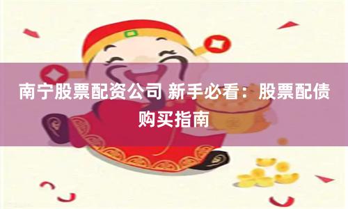 南宁股票配资公司 新手必看：股票配债购买指南