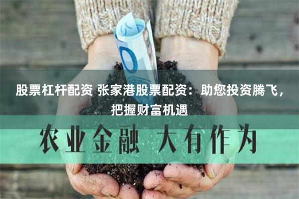 股票杠杆配资 张家港股票配资：助您投资腾飞，把握财富机遇