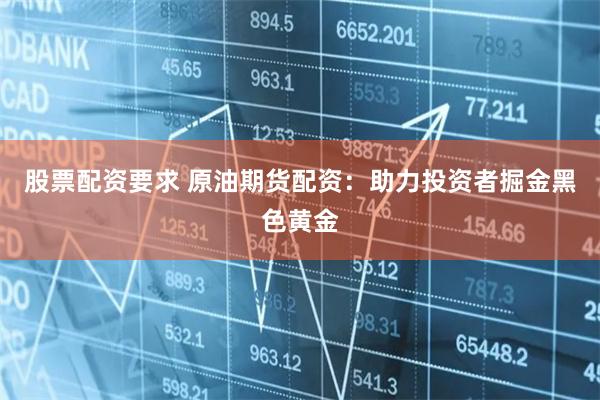 股票配资要求 原油期货配资：助力投资者掘金黑色黄金