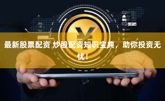 最新股票配资 炒股配资知识宝典，助你投资无忧！