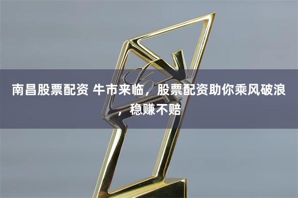 南昌股票配资 牛市来临，股票配资助你乘风破浪，稳赚不赔