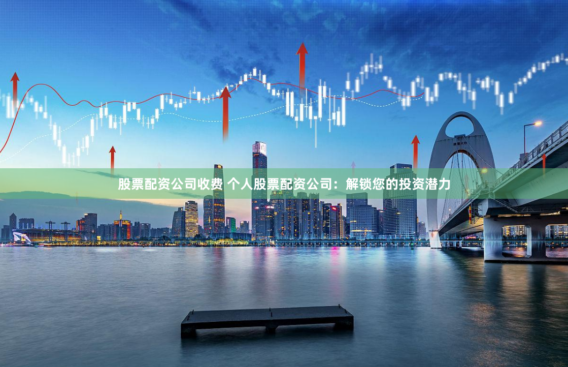 股票配资公司收费 个人股票配资公司：解锁您的投资潜力