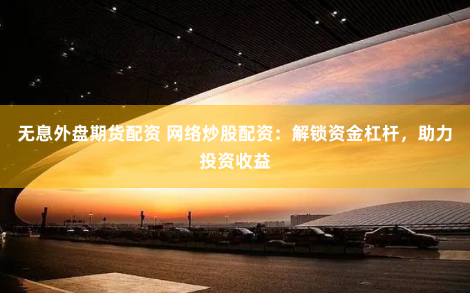 无息外盘期货配资 网络炒股配资：解锁资金杠杆，助力投资收益