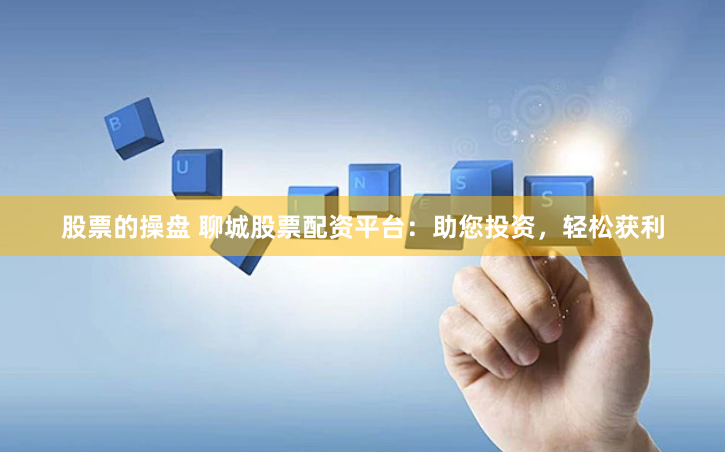 股票的操盘 聊城股票配资平台：助您投资，轻松获利