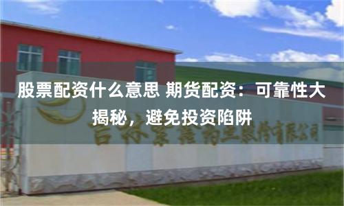股票配资什么意思 期货配资：可靠性大揭秘，避免投资陷阱