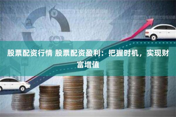 股票配资行情 股票配资盈利：把握时机，实现财富增值