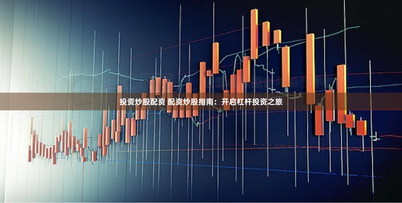 投资炒股配资 配资炒股指南：开启杠杆投资之旅