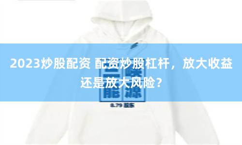 2023炒股配资 配资炒股杠杆，放大收益还是放大风险？