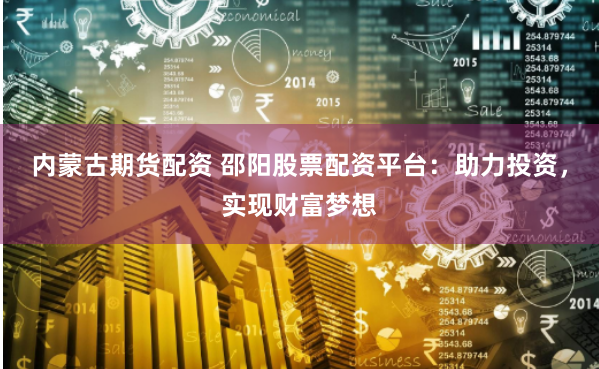 内蒙古期货配资 邵阳股票配资平台：助力投资，实现财富梦想