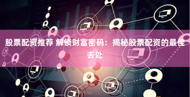 股票配资推荐 解锁财富密码：揭秘股票配资的最佳去处