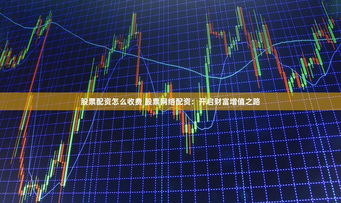 股票配资怎么收费 股票网络配资：开启财富增值之路