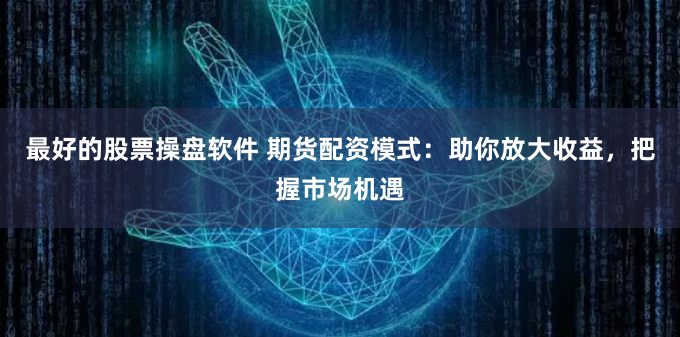 最好的股票操盘软件 期货配资模式：助你放大收益，把握市场机遇
