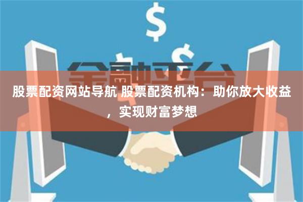 股票配资网站导航 股票配资机构：助你放大收益，实现财富梦想