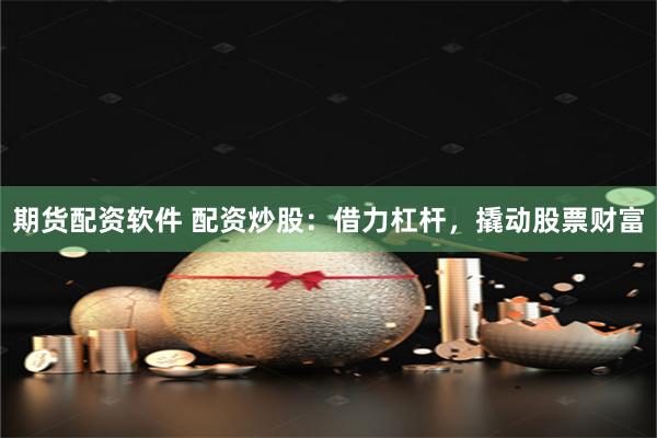期货配资软件 配资炒股：借力杠杆，撬动股票财富