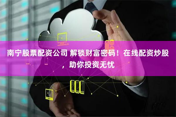 南宁股票配资公司 解锁财富密码！在线配资炒股，助你投资无忧