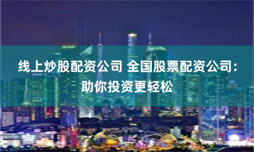 线上炒股配资公司 全国股票配资公司：助你投资更轻松