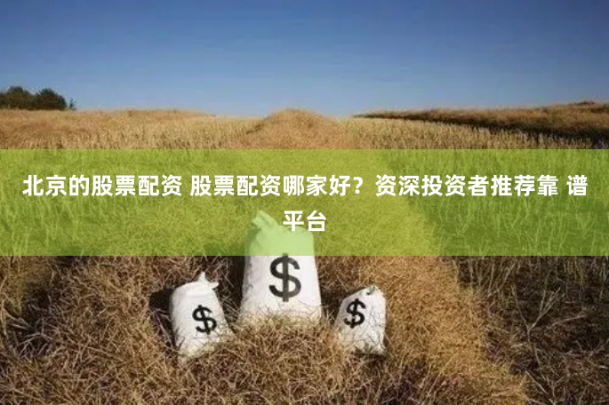 北京的股票配资 股票配资哪家好？资深投资者推荐靠 谱平台