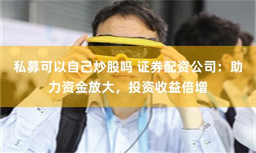 私募可以自己炒股吗 证券配资公司：助力资金放大，投资收益倍增