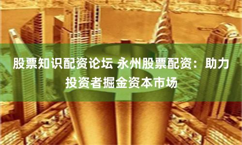 股票知识配资论坛 永州股票配资：助力投资者掘金资本市场