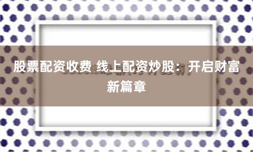 股票配资收费 线上配资炒股：开启财富新篇章