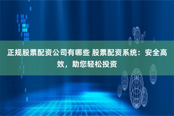 正规股票配资公司有哪些 股票配资系统：安全高效，助您轻松投资