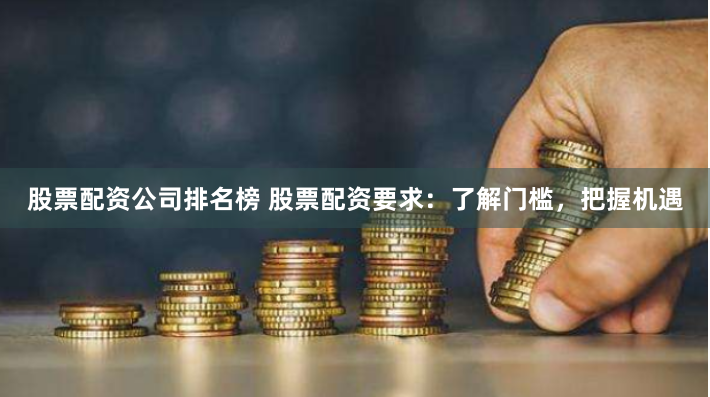 股票配资公司排名榜 股票配资要求：了解门槛，把握机遇