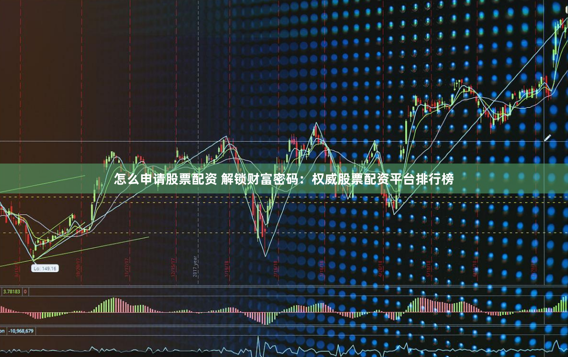 怎么申请股票配资 解锁财富密码：权威股票配资平台排行榜