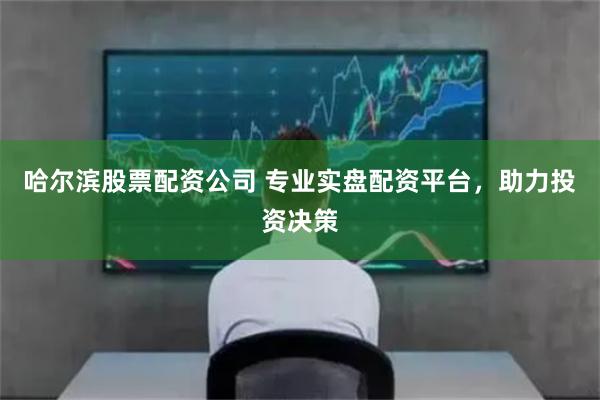 哈尔滨股票配资公司 专业实盘配资平台，助力投资决策