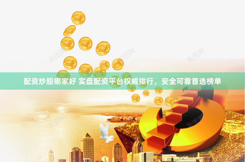 配资炒股哪家好 实盘配资平台权威排行，安全可靠首选榜单