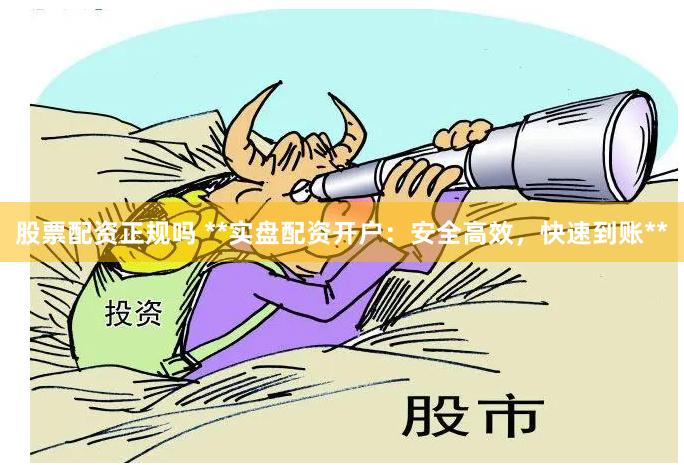 股票配资正规吗 **实盘配资开户：安全高效，快速到账**