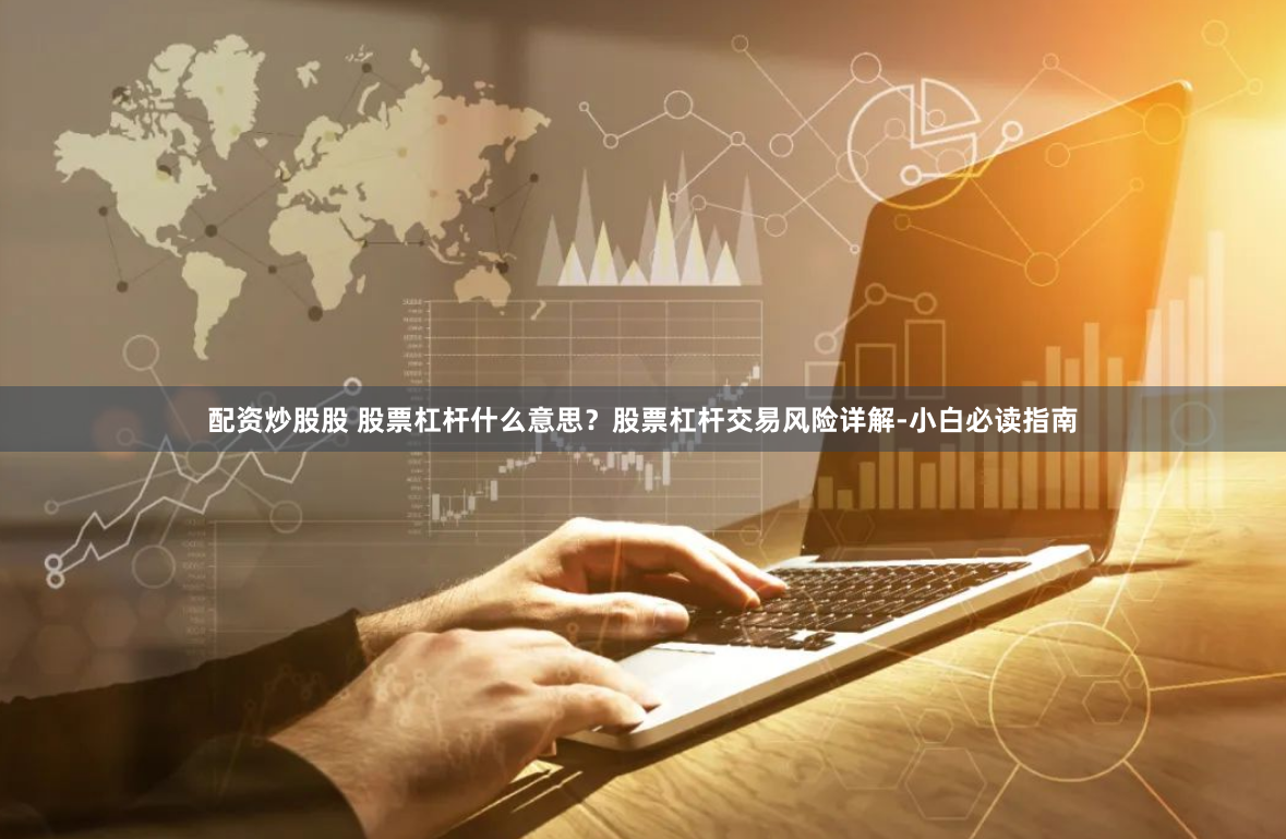 配资炒股股 股票杠杆什么意思？股票杠杆交易风险详解-小白必读指南