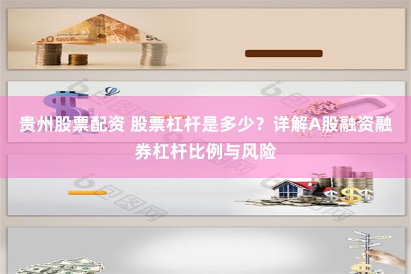 贵州股票配资 股票杠杆是多少？详解A股融资融券杠杆比例与风险