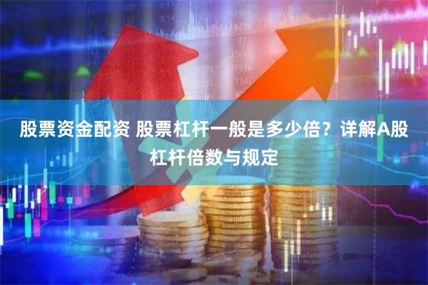 股票资金配资 股票杠杆一般是多少倍？详解A股杠杆倍数与规定