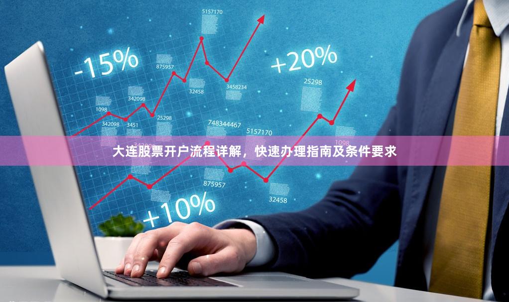 大连股票开户流程详解，快速办理指南及条件要求