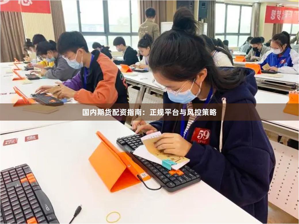 国内期货配资指南：正规平台与风控策略